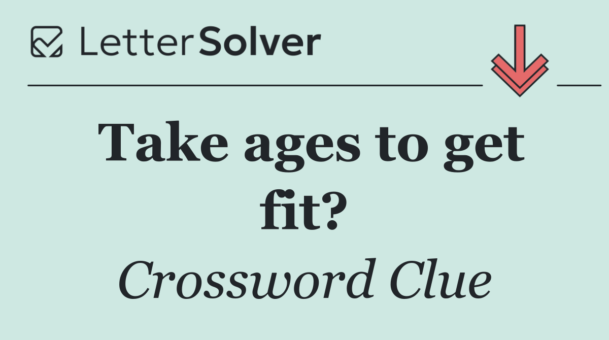 Take ages to get fit?