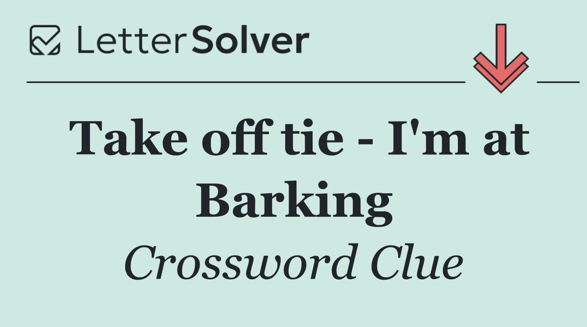 Take off tie   I'm at Barking