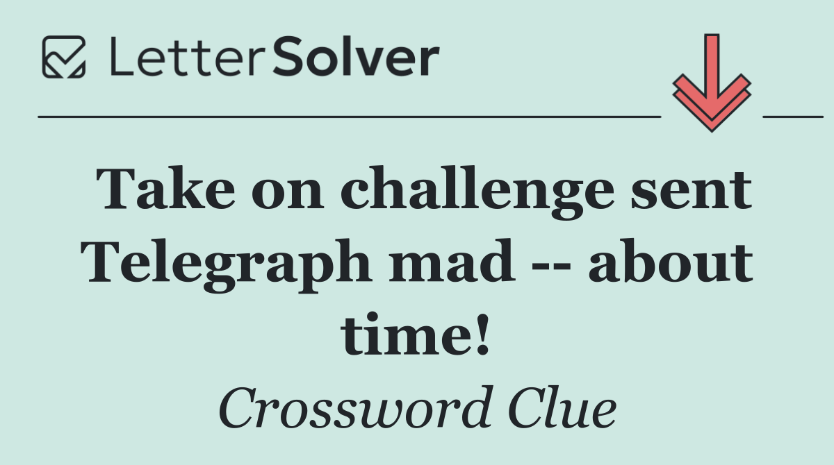 Take on challenge sent Telegraph mad    about time!
