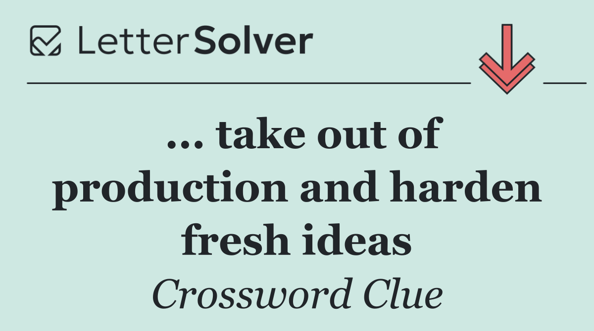 ... take out of production and harden fresh ideas