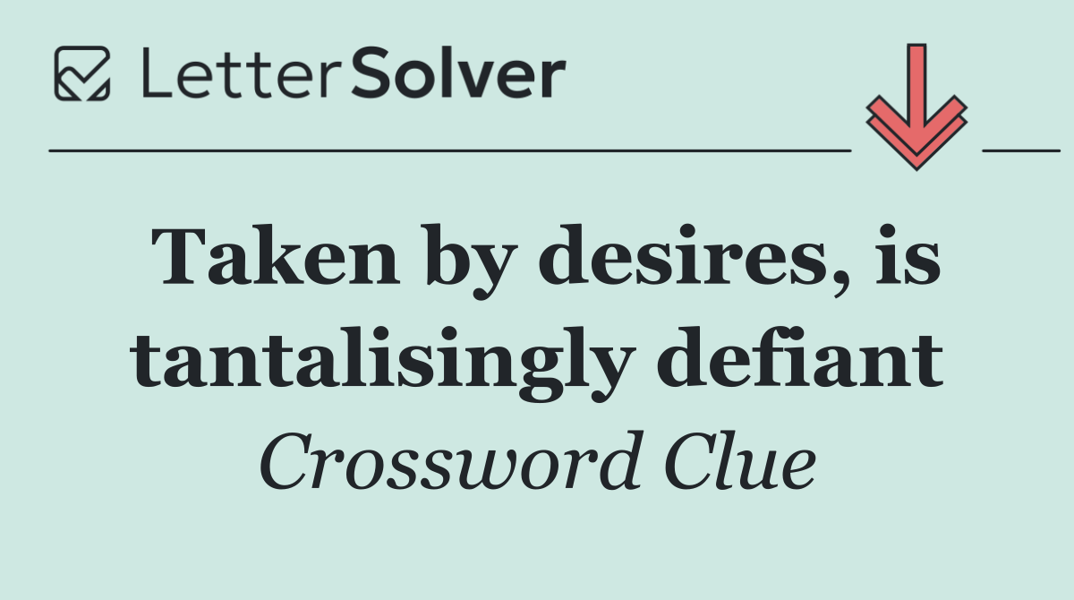 Taken by desires, is tantalisingly defiant