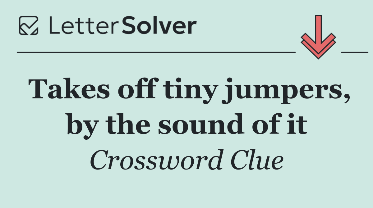 Takes off tiny jumpers, by the sound of it