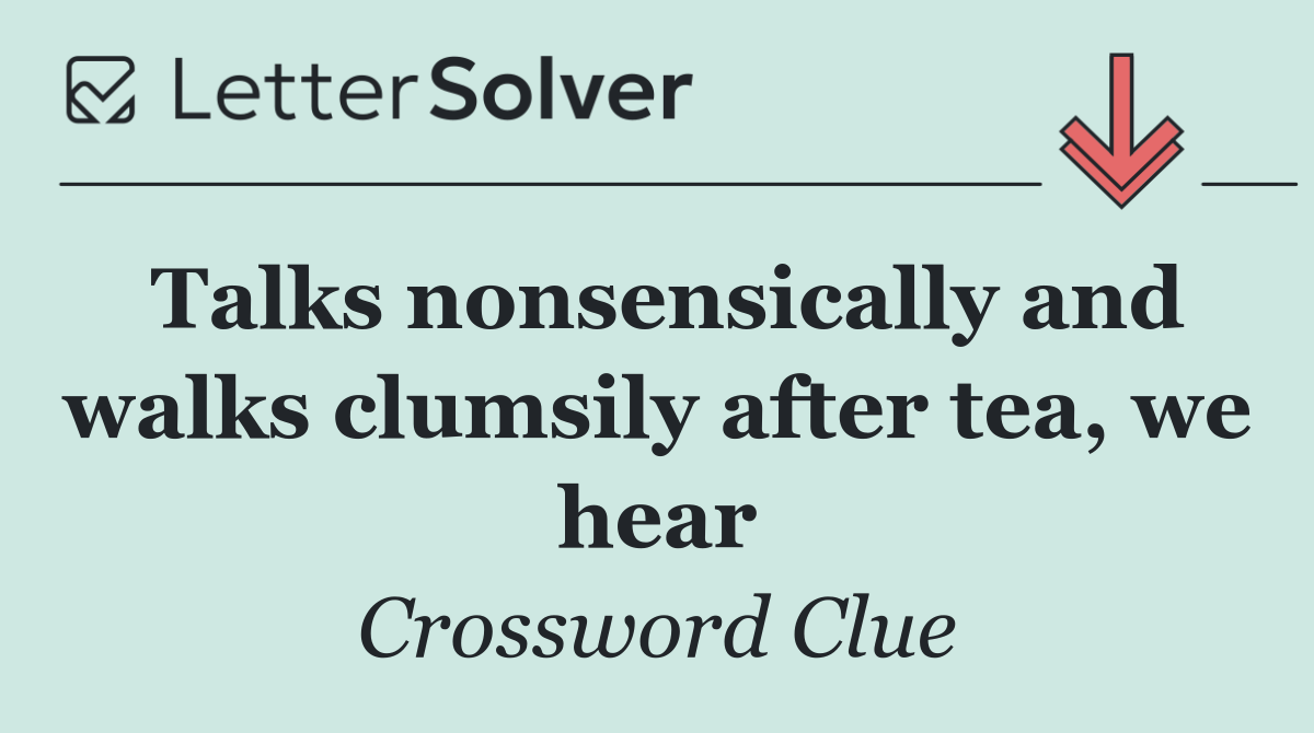 Talks nonsensically and walks clumsily after tea, we hear