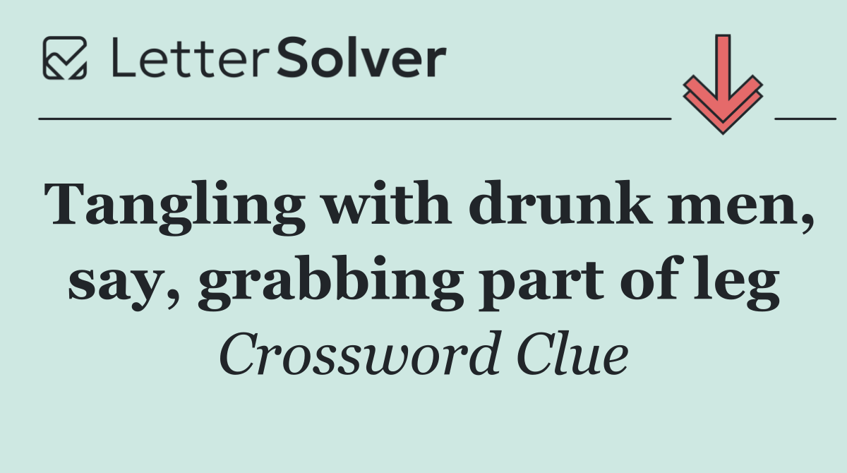 Tangling with drunk men, say, grabbing part of leg