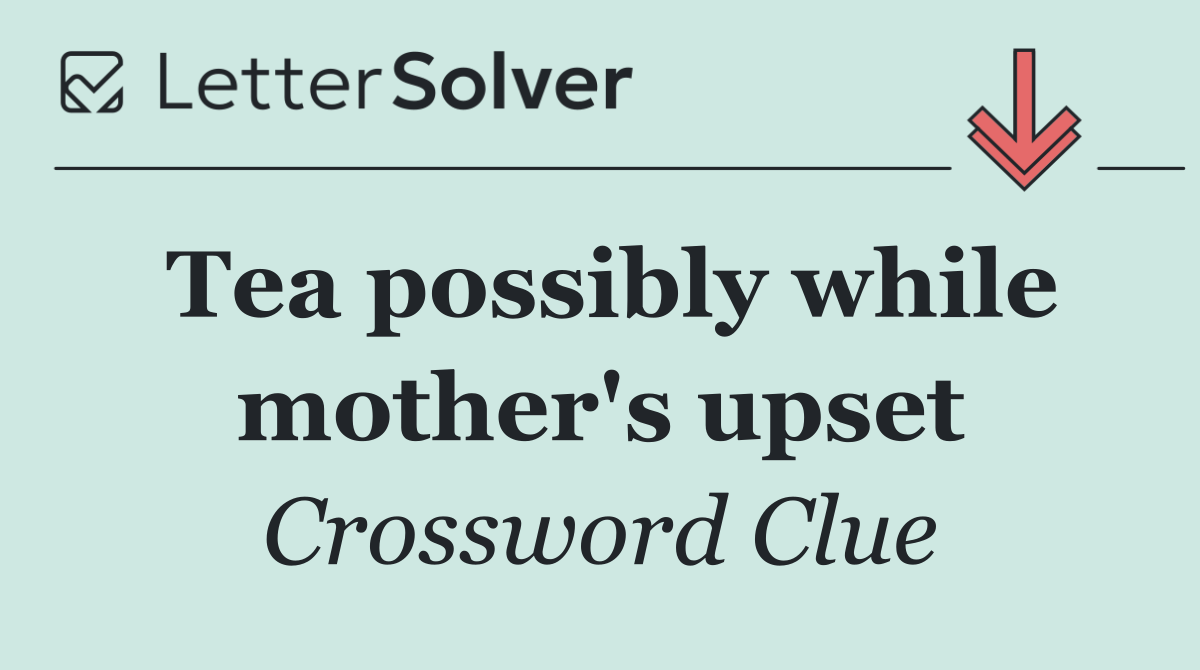 Tea possibly while mother's upset