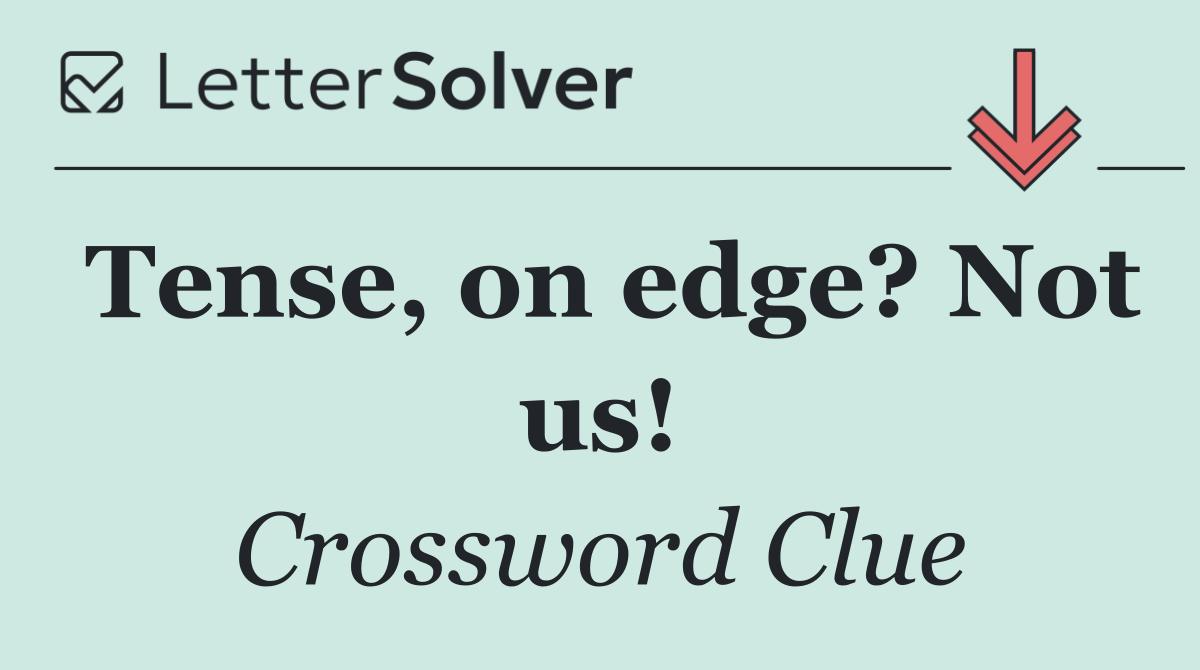 Tense, on edge? Not us!