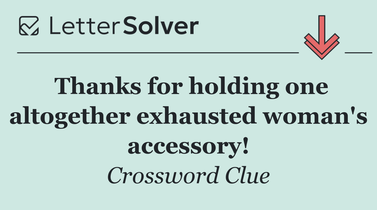 Thanks for holding one altogether exhausted woman's accessory!