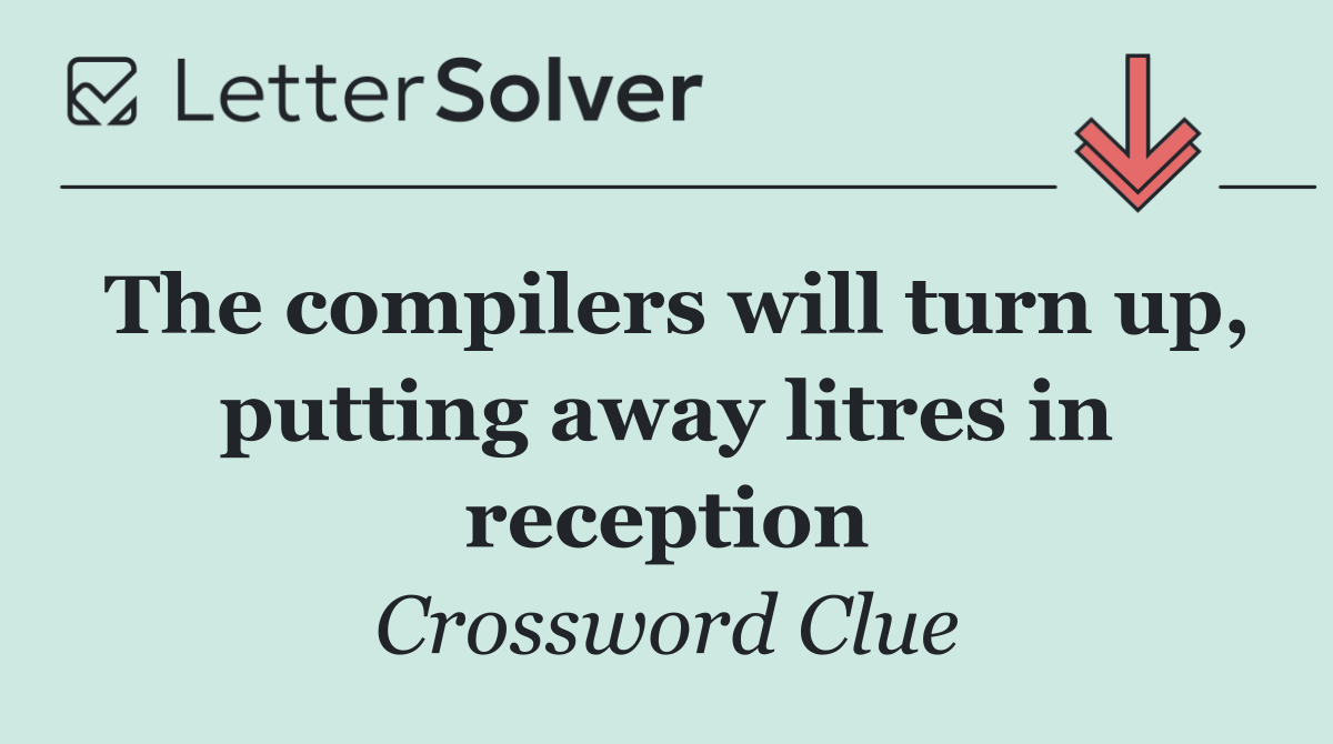 The compilers will turn up, putting away litres in reception