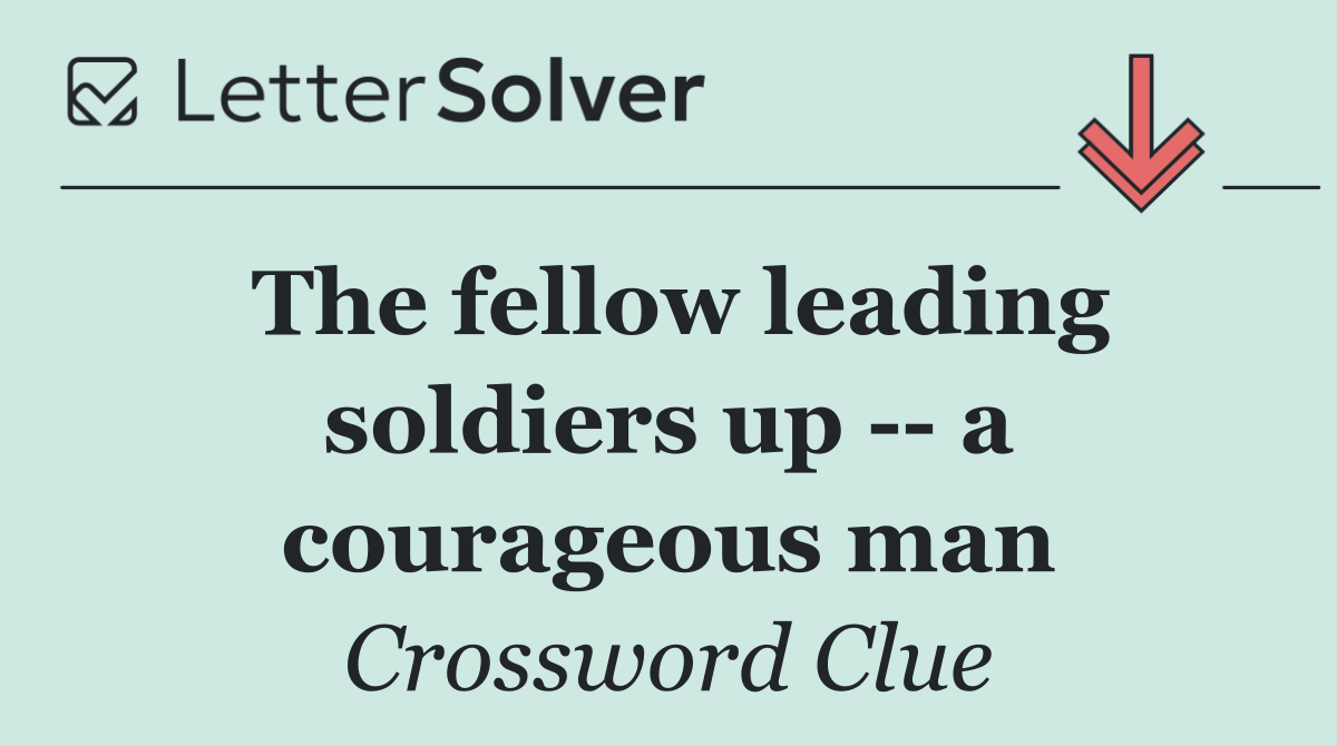 The fellow leading soldiers up    a courageous man