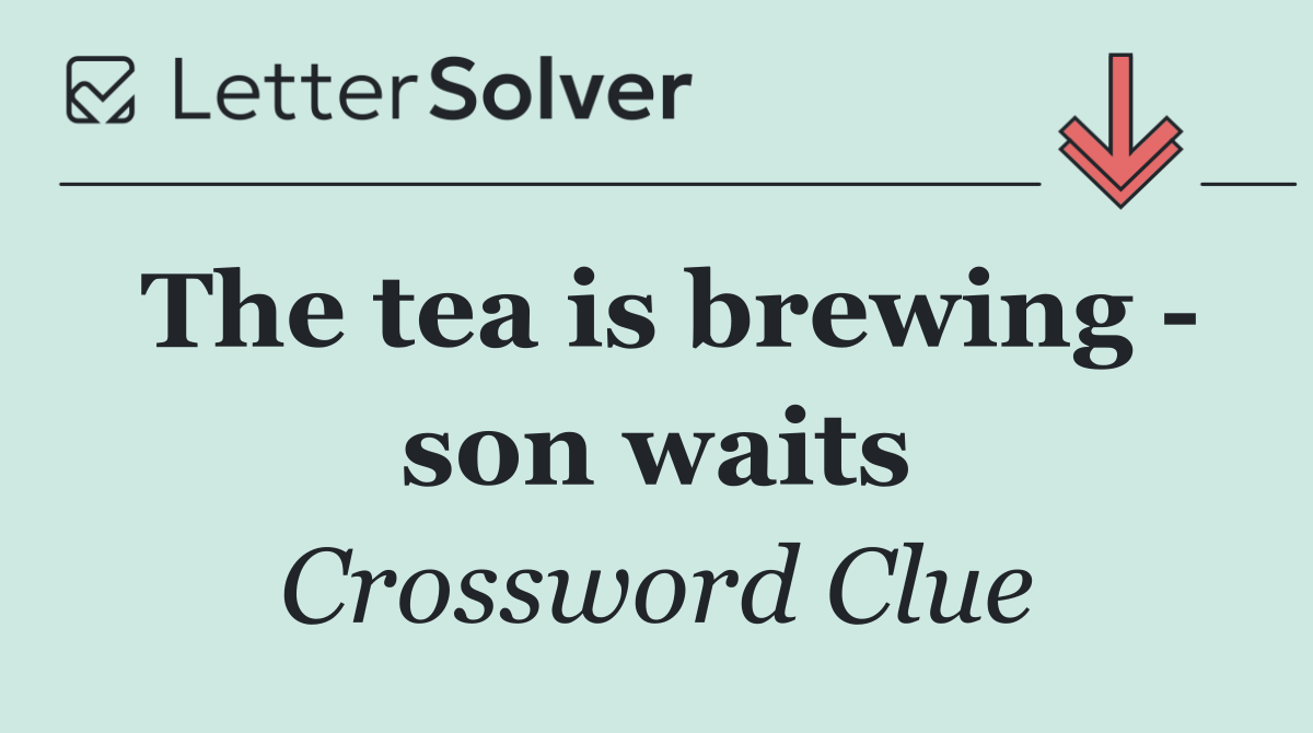 The tea is brewing   son waits