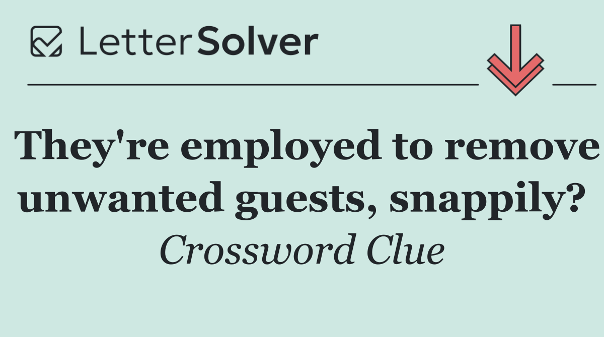 They're employed to remove unwanted guests, snappily?