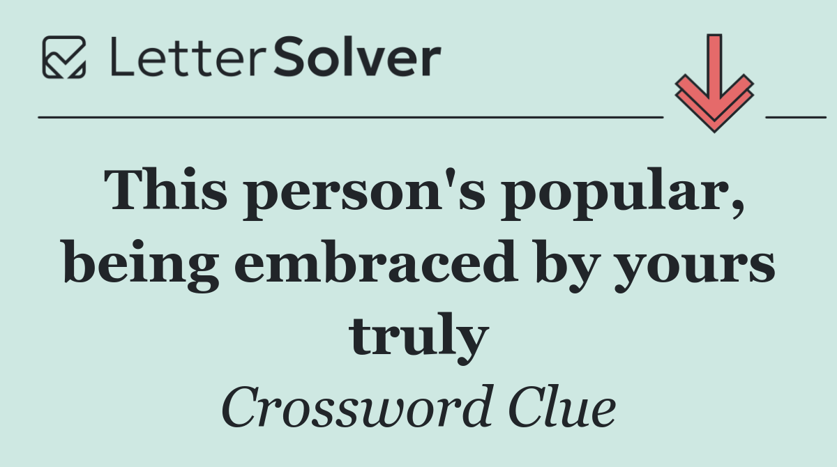 This person's popular, being embraced by yours truly