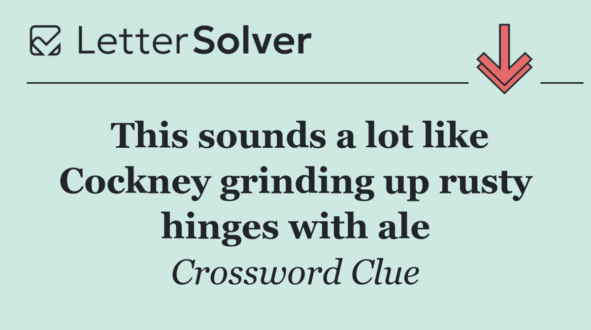 This sounds a lot like Cockney grinding up rusty hinges with ale