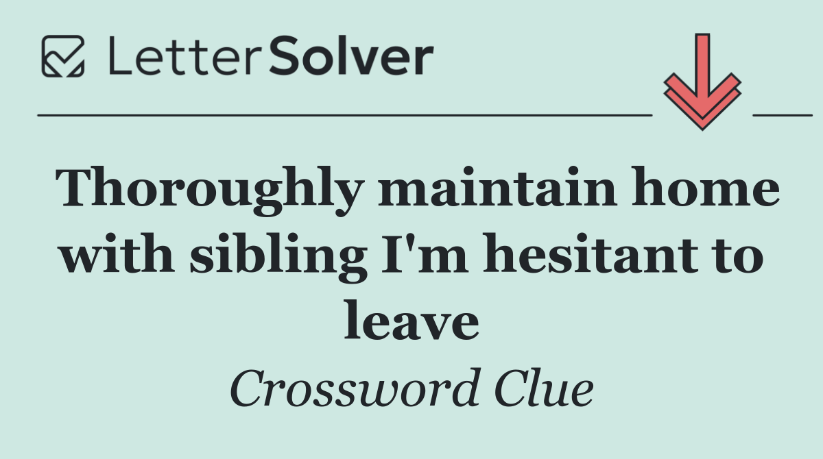 Thoroughly maintain home with sibling I'm hesitant to leave