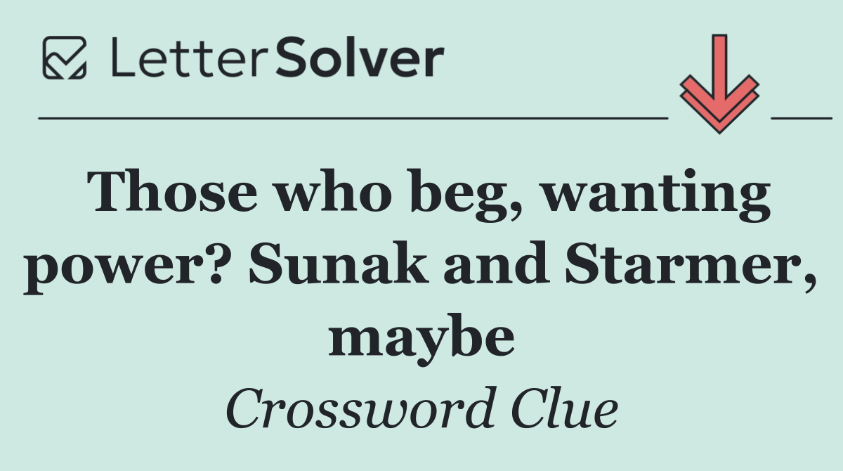 Those who beg, wanting power? Sunak and Starmer, maybe