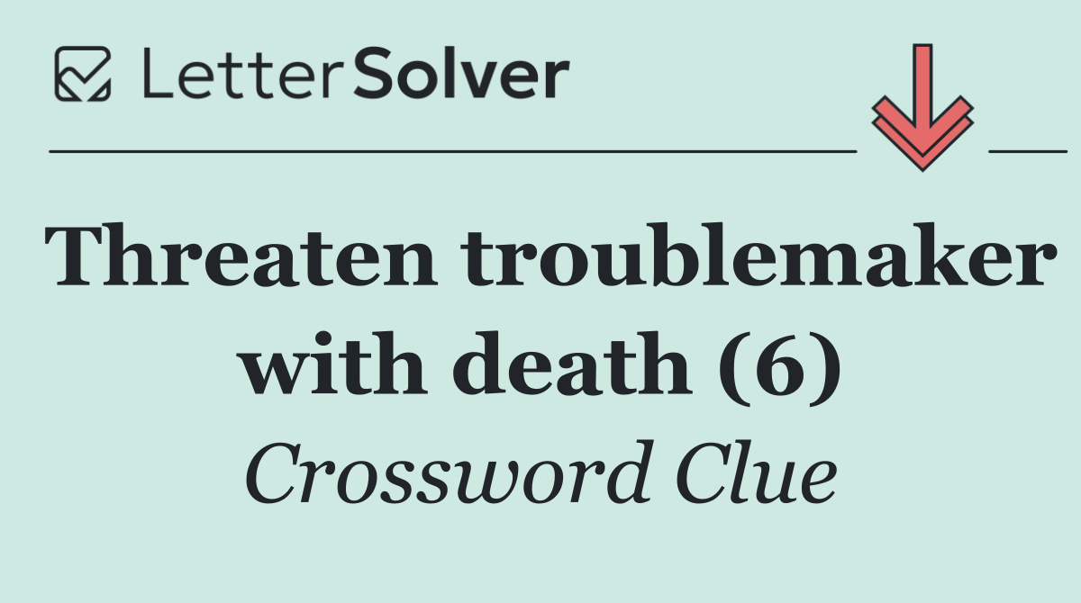 Threaten troublemaker with death (6)