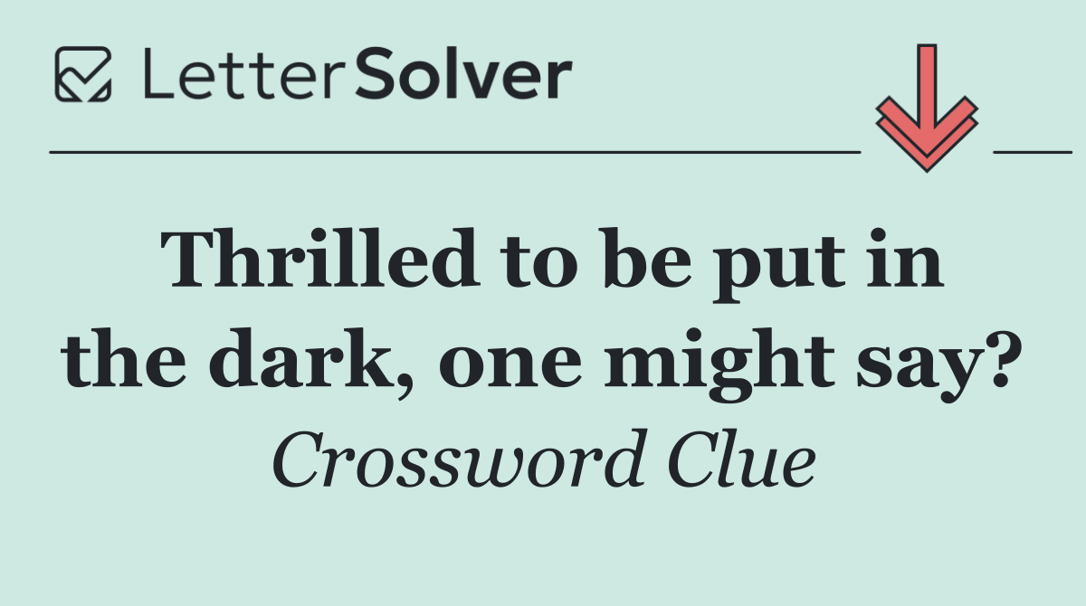 Thrilled to be put in the dark, one might say?