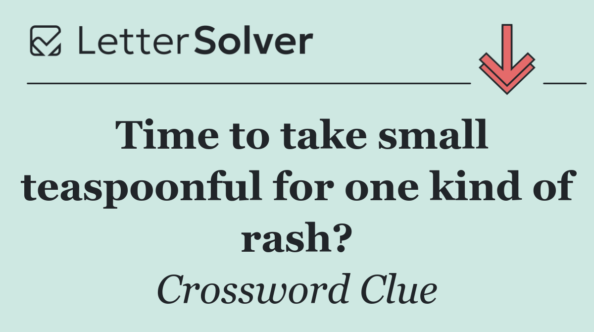 Time to take small teaspoonful for one kind of rash?