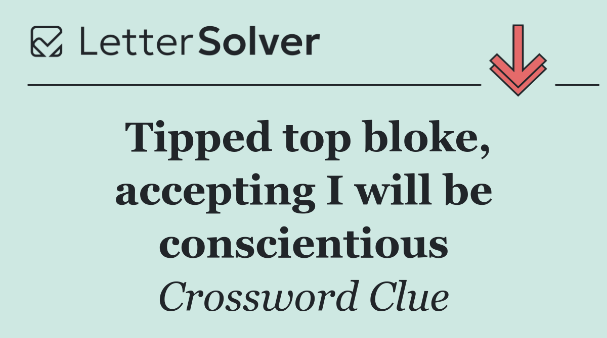 Tipped top bloke, accepting I will be conscientious