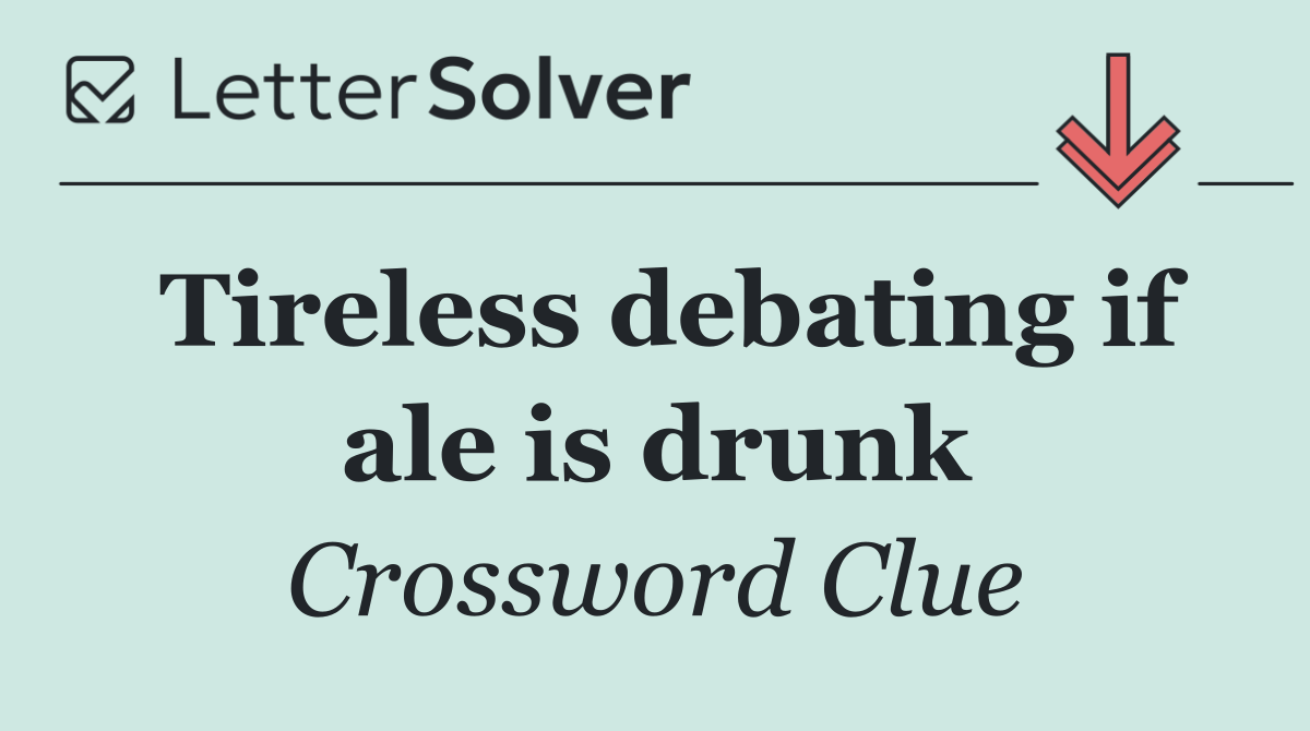 Tireless debating if ale is drunk