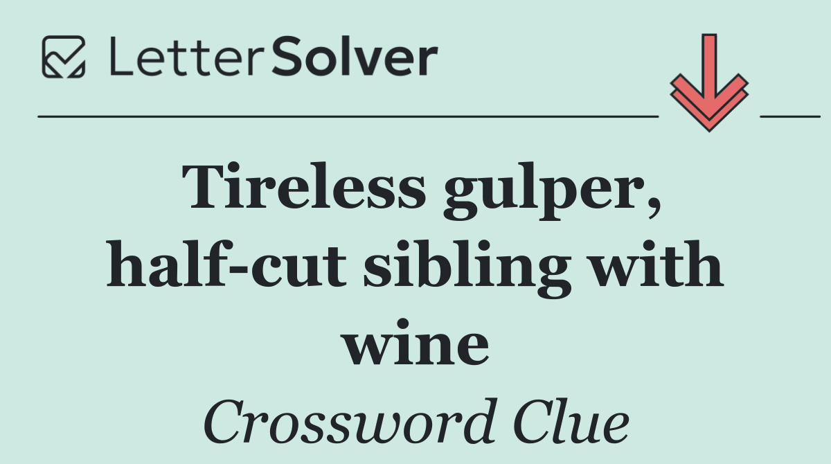 Tireless gulper, half cut sibling with wine