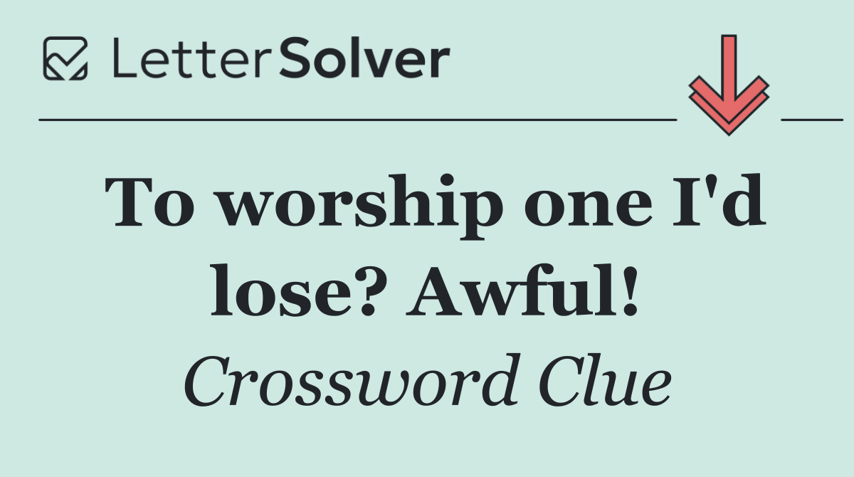 To worship one I'd lose? Awful!