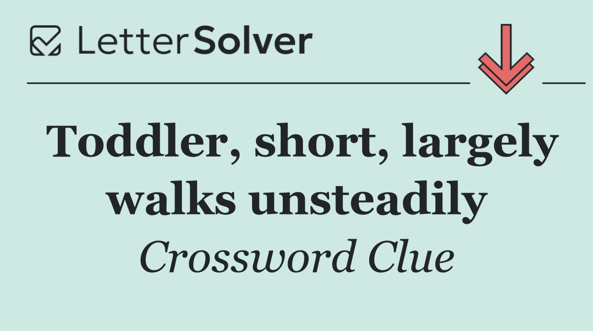 Toddler, short, largely walks unsteadily