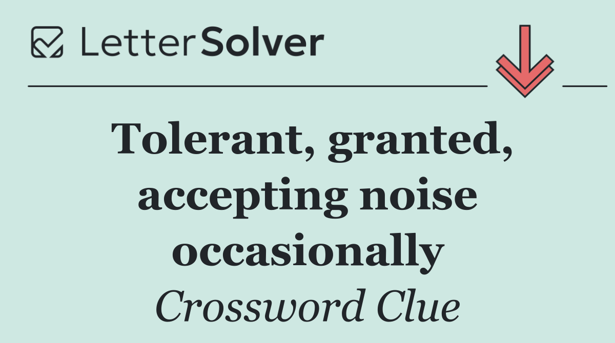 Tolerant, granted, accepting noise occasionally