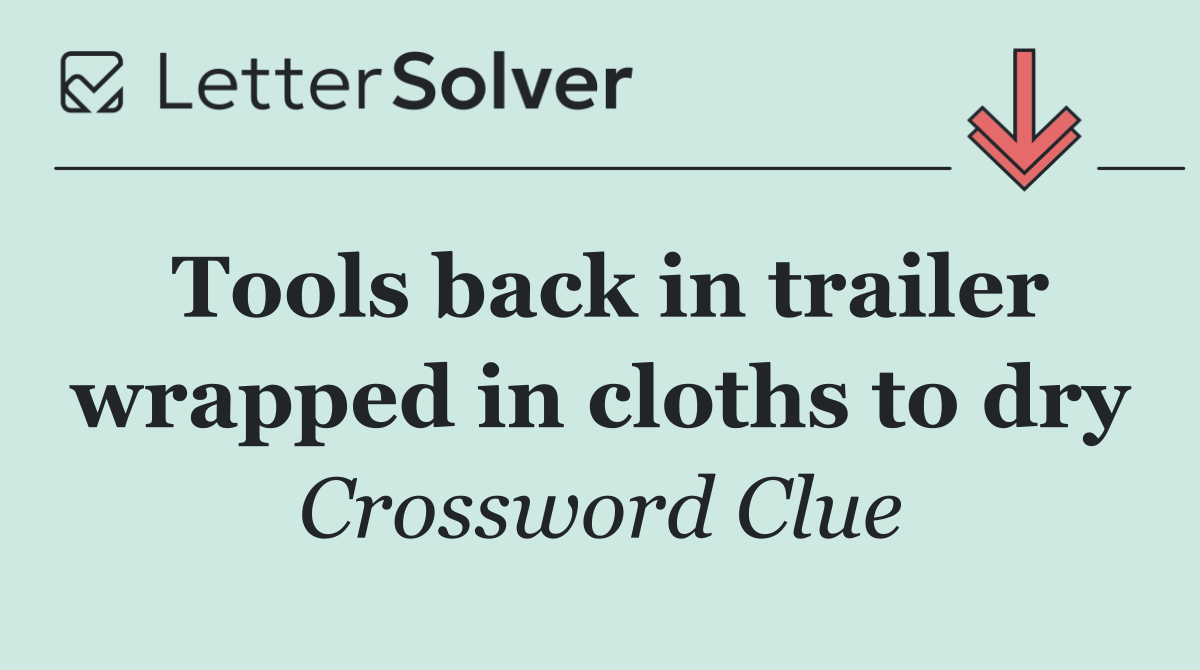 Tools back in trailer wrapped in cloths to dry