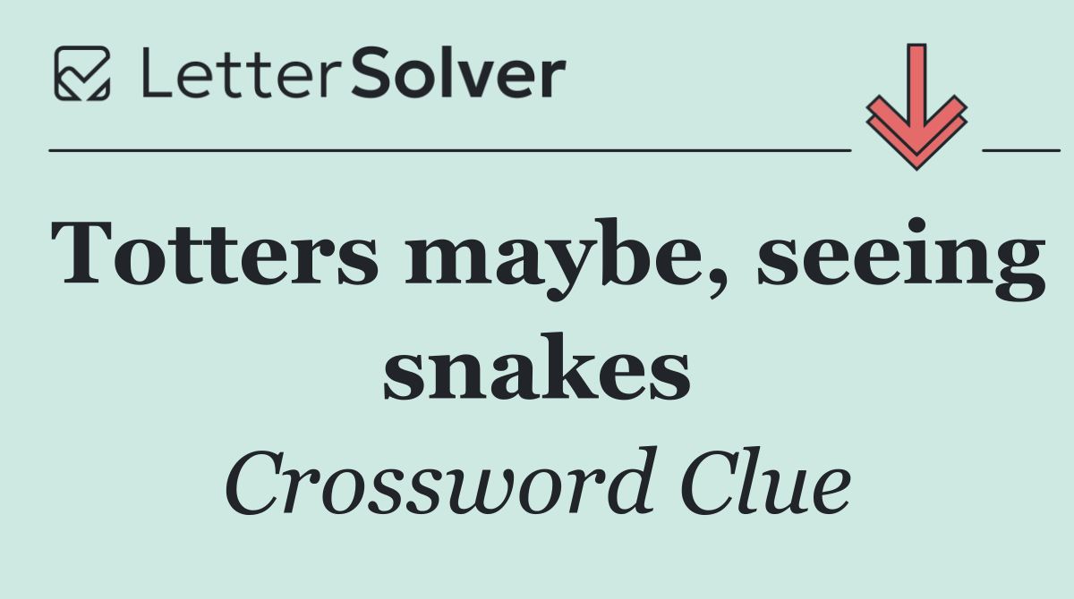 Totters maybe, seeing snakes