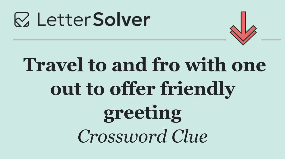 Travel to and fro with one out to offer friendly greeting