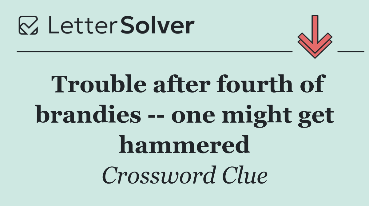 Trouble after fourth of brandies    one might get hammered