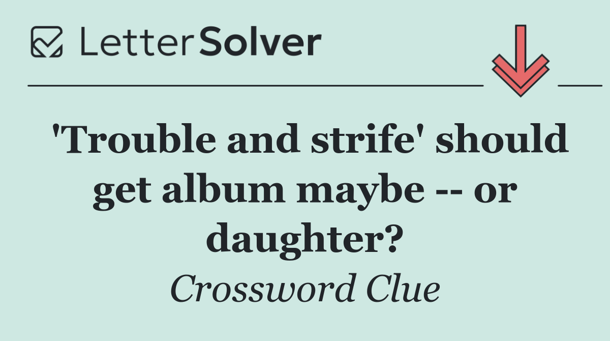 'Trouble and strife' should get album maybe    or daughter?