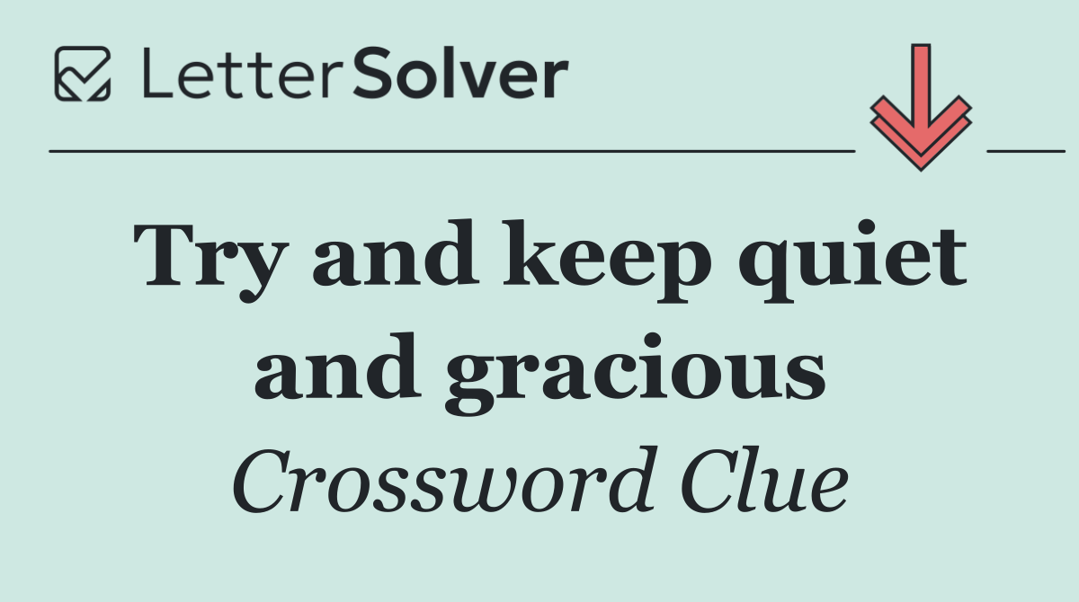 Try and keep quiet and gracious