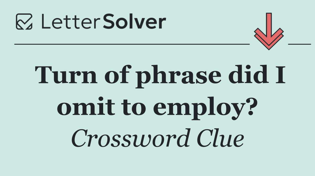 Turn of phrase did I omit to employ?