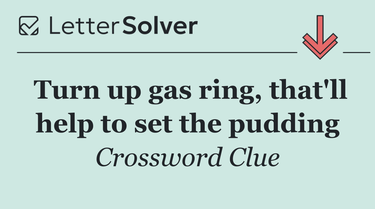 Turn up gas ring, that'll help to set the pudding