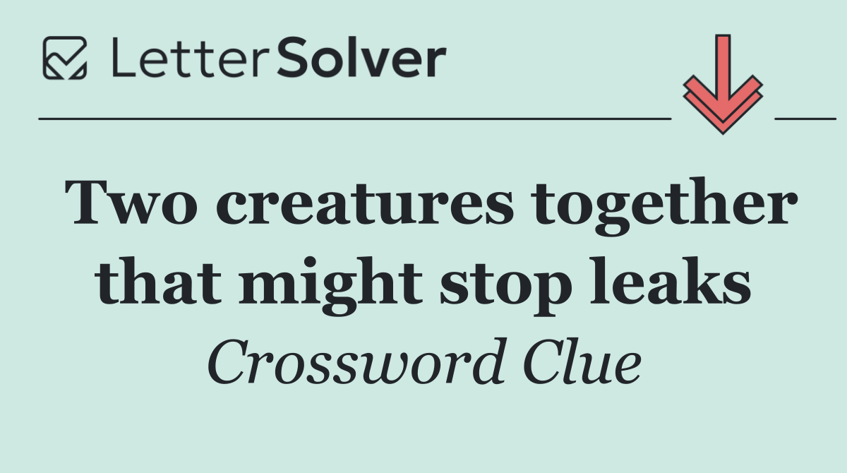 Two creatures together that might stop leaks