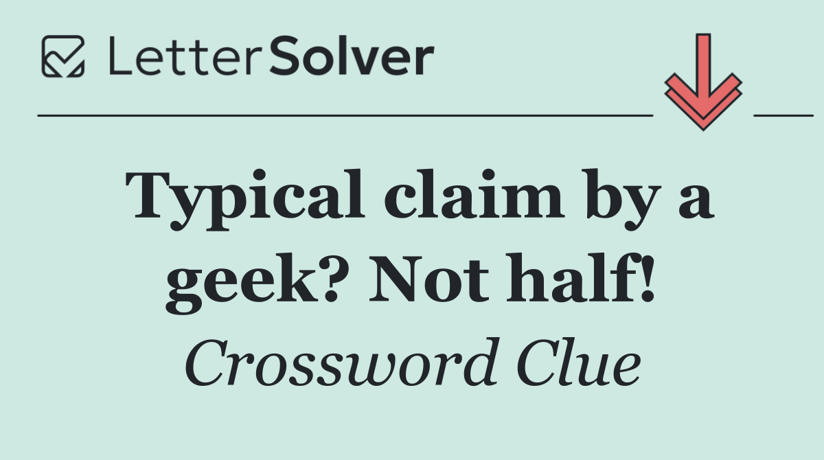 Typical claim by a geek? Not half!