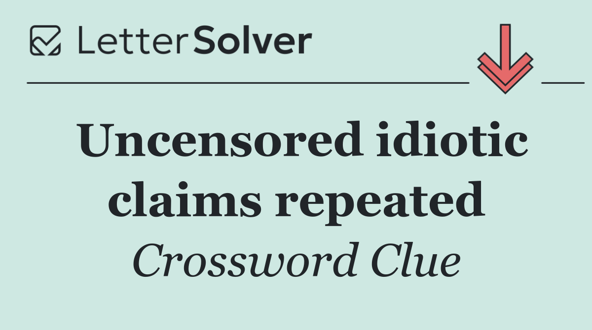 Uncensored idiotic claims repeated