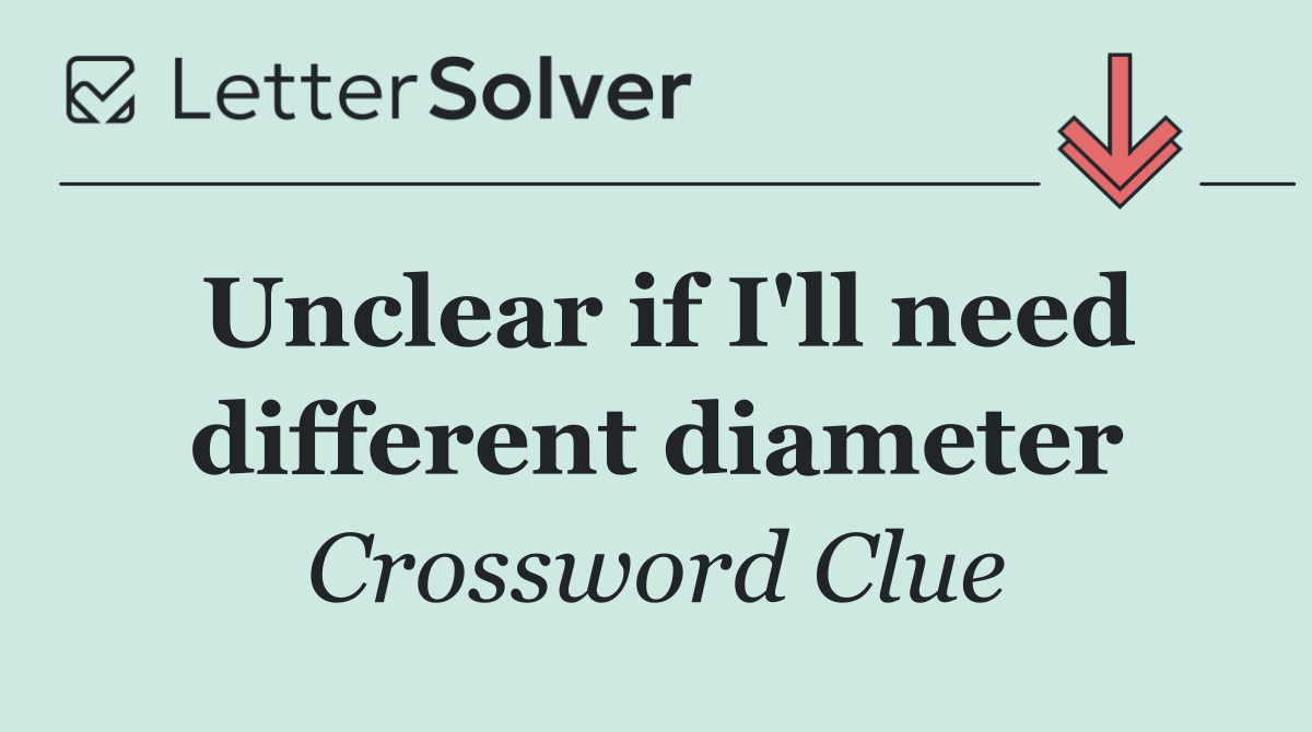 Unclear if I'll need different diameter