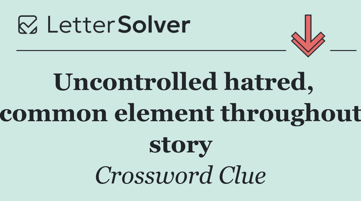 Uncontrolled hatred, common element throughout story