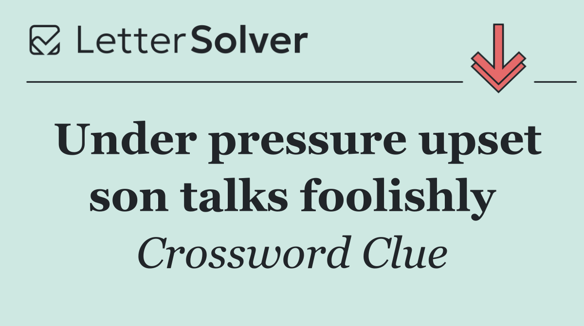 Under pressure upset son talks foolishly