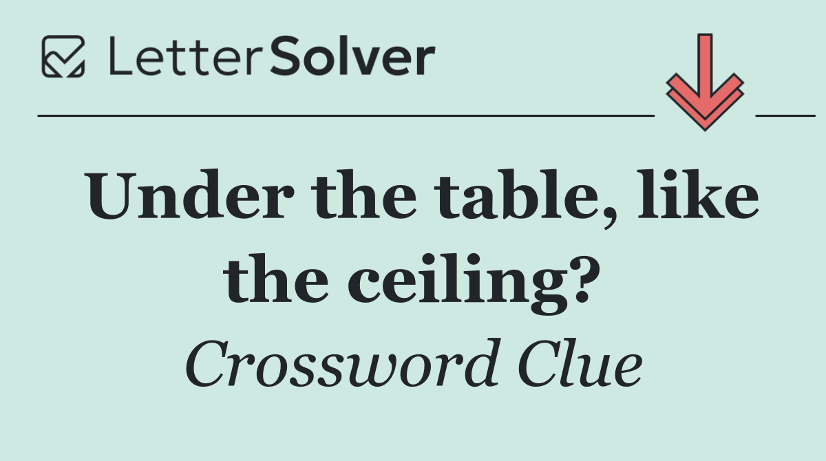 Under the table, like the ceiling?
