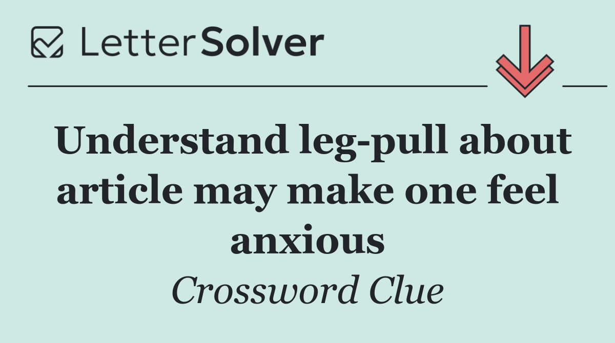 Understand leg pull about article may make one feel anxious