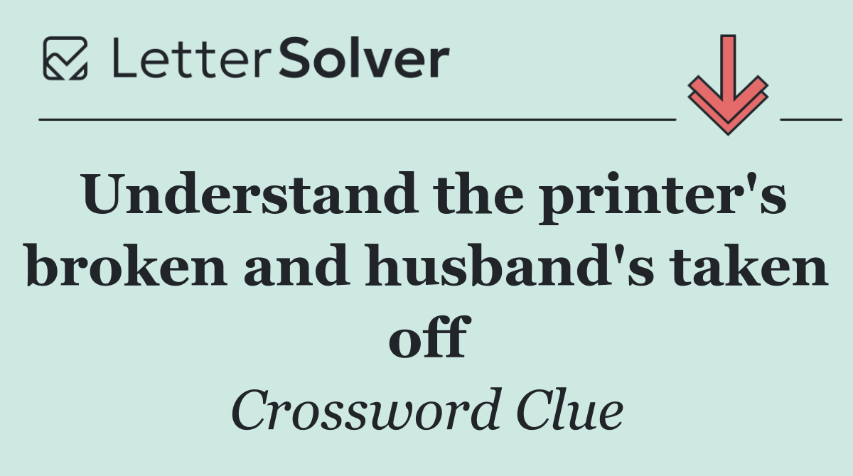 Understand the printer's broken and husband's taken off