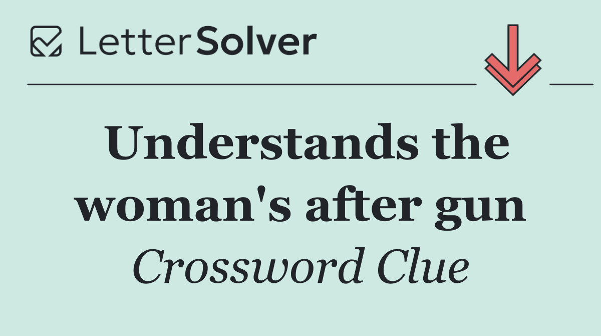 Understands the woman's after gun