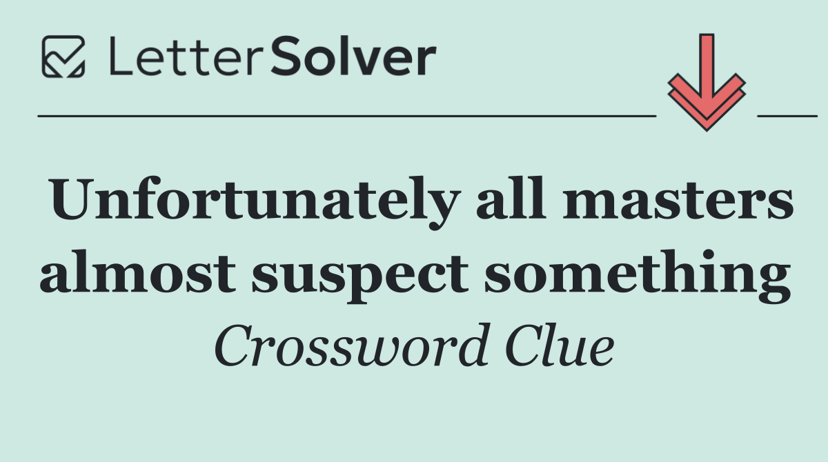 Unfortunately all masters almost suspect something