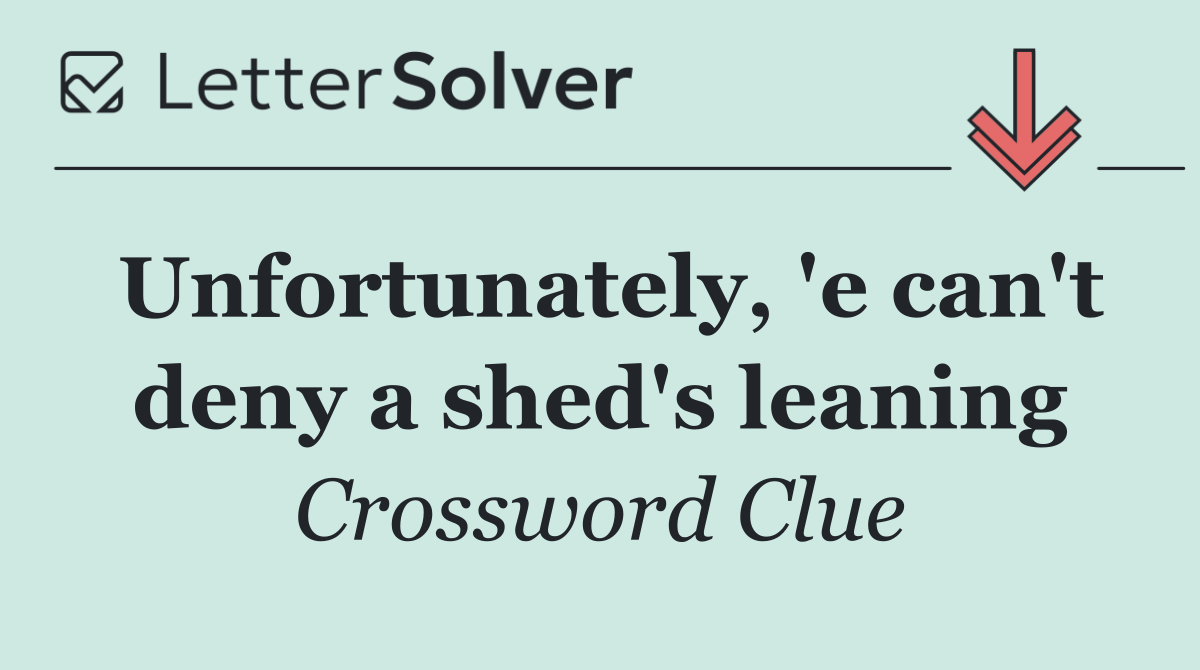 Unfortunately, 'e can't deny a shed's leaning