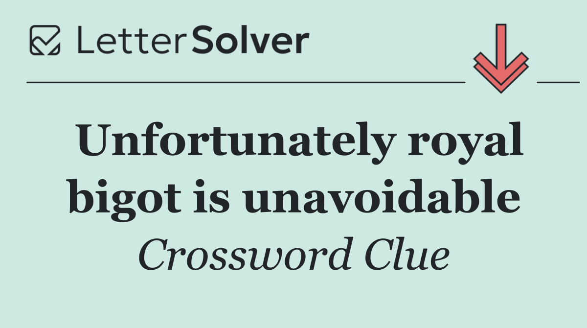 Unfortunately royal bigot is unavoidable