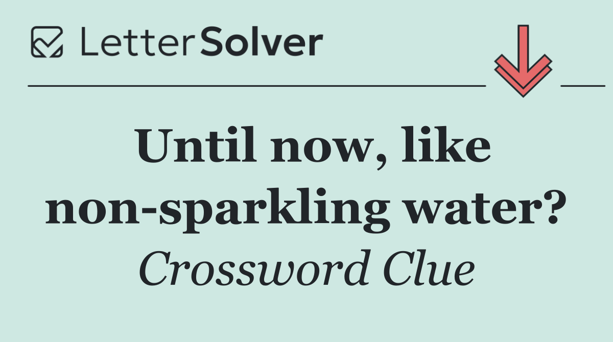 Until now, like non sparkling water?